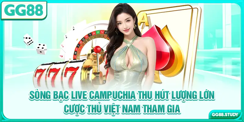 Sòng bạc live Campuchia thu hút lượng lớn cược thủ Việt Nam tham gia